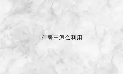 有房产怎么利用(有房产怎么利用公积金)