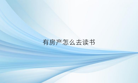 有房产怎么去读书(有房产就可以就近报名上小学吗)