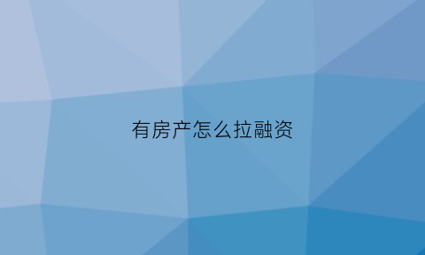 有房产怎么拉融资(房产怎么融资房子价值的2-3倍)