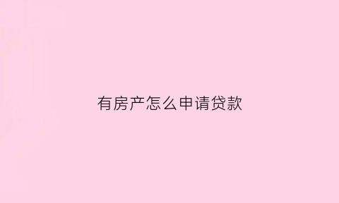 有房产怎么申请贷款(有房子怎么办理贷款)