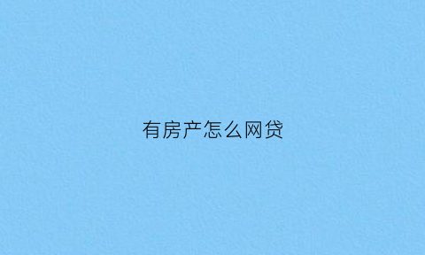 有房产怎么网贷(名下有房怎么网贷)