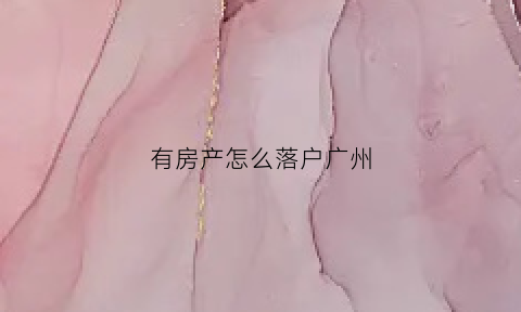 有房产怎么落户广州(广州有房可以入广州户口吗)