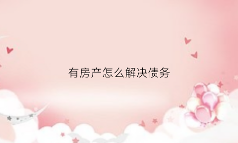 有房产怎么解决债务(有房产欠款法院怎么查封)