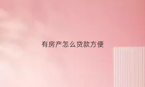 有房产怎么贷款方便(有房产怎么贷款方便些)
