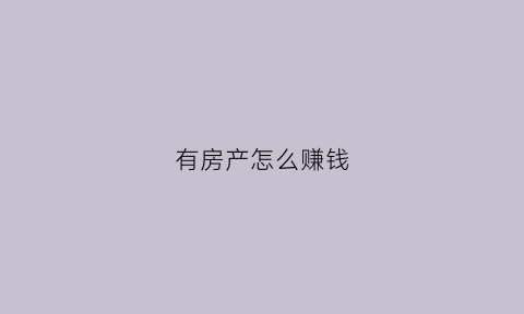 有房产怎么赚钱(房产怎么赚钱最快)