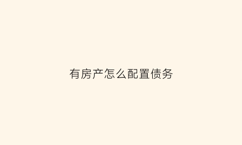 有房产怎么配置债务(欠债有房产怎么执行)