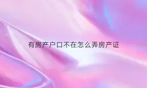 有房产户口不在怎么弄房产证(有房产证户口不在这能否就近入学)