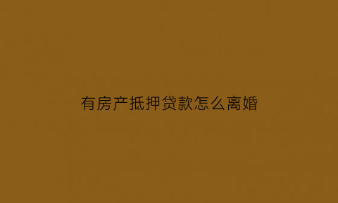 有房产抵押贷款怎么离婚(用房子抵押贷款离婚后要共同来承担吗)