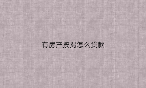 有房产按揭怎么贷款(有房产想贷款)