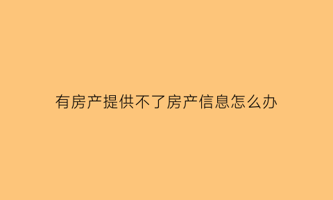 有房产提供不了房产信息怎么办(有房产证但房管局查不到房产信息怎么回事)