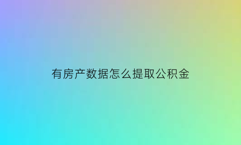 有房产数据怎么提取公积金(有房产公积金怎么提取出来)