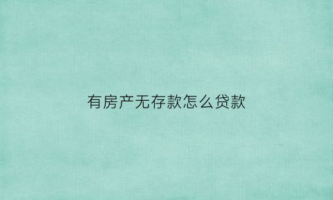 有房产无存款怎么贷款(有房没存款和无房有存款)