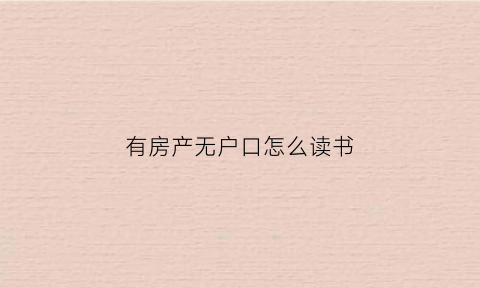 有房产无户口怎么读书(有户口无房产如何入学)