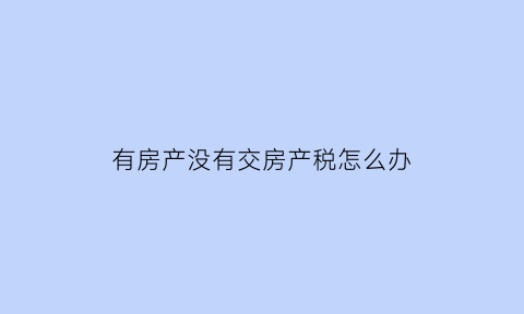 有房产没有交房产税怎么办(房子没交税房产证能出来吗)