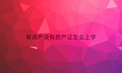 有房产没有房产证怎么上学(有房但是没有房产证可以上小学吗)