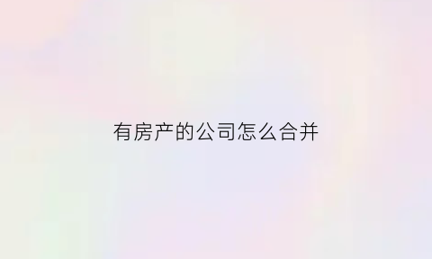 有房产的公司怎么合并(企业合并房产过户交什么税)
