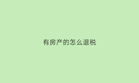 有房产的怎么退税(有房产证怎么退税)