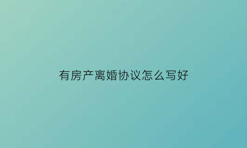 有房产离婚协议怎么写好(有离婚协议房产证可以去掉名字吗)