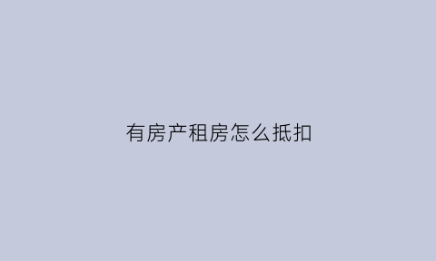 有房产租房怎么抵扣(有房产但租房可以抵扣个税)