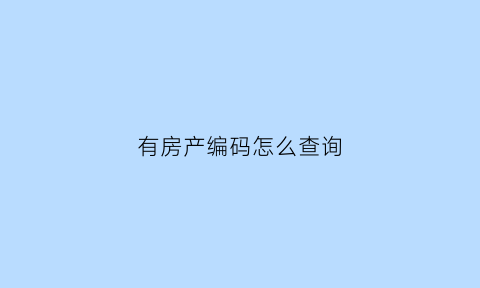 有房产编码怎么查询(有房产编码怎么查询备案信息)