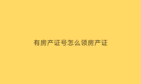 有房产证号怎么领房产证(有房产证号可以贷款吗)