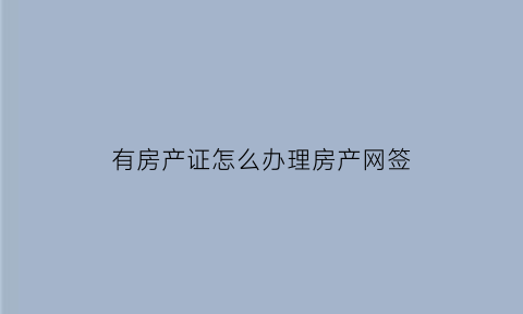 有房产证怎么办理房产网签(有房产证怎么办理房产网签登记)
