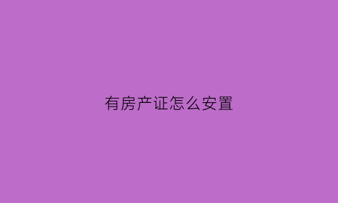 有房产证怎么安置(有房产证怎么安置住房)