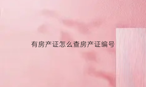 有房产证怎么查房产证编号(有房产证编号可以查询到户主吗)