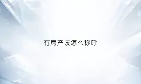 有房产该怎么称呼(有房产该怎么称呼呢)