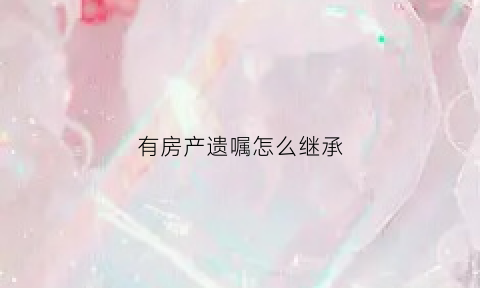 有房产遗嘱怎么继承(房屋有遗嘱就一定是继承人的吗)