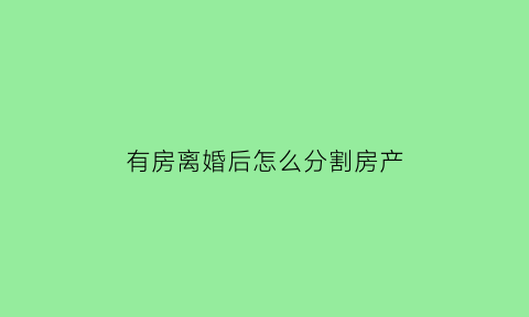 有房离婚后怎么分割房产(有房离婚怎么判)
