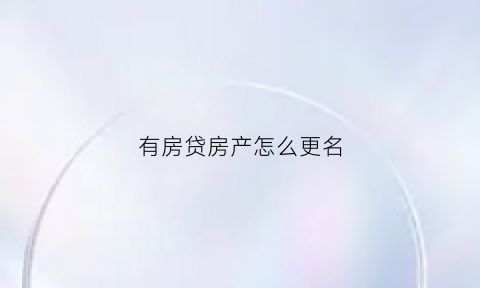 有房贷房产怎么更名(有房贷如何变更产权人)