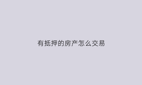 有抵押的房产怎么交易(有抵押的房子怎么卖才能卖得出去)