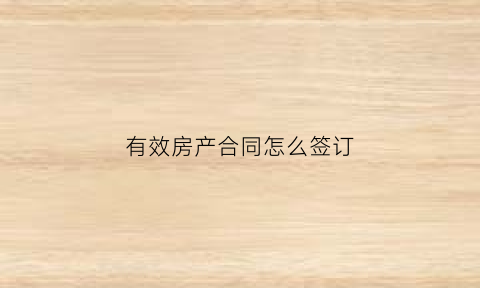 有效房产合同怎么签订(有效房产证明包括哪些)