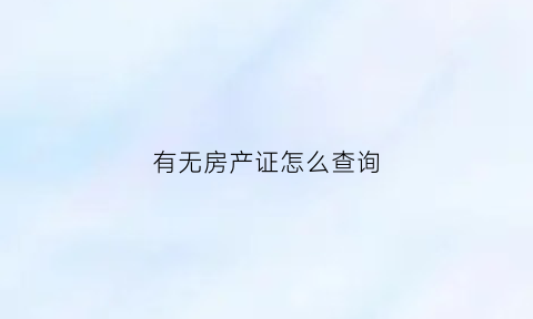 有无房产证怎么查询(查询有无房产在哪里查)