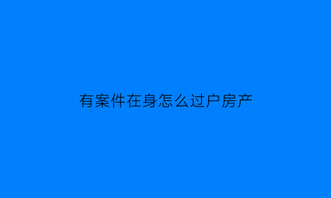 有案件在身怎么过户房产(有案子在身可以移户口吗)