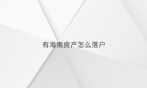 有海南房产怎么落户(有海南房产怎么落户北京户口)