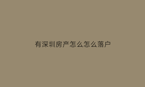 有深圳房产怎么怎么落户(深圳有房产可以直接落户吗)