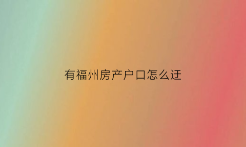 有福州房产户口怎么迂(福州有房可以迁户口吗)