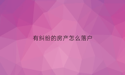 有纠纷的房产怎么落户(纠纷房能买吗)