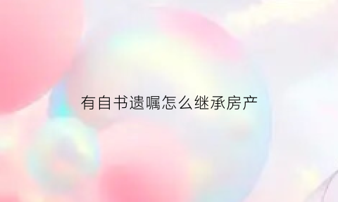 有自书遗嘱怎么继承房产(有自书遗嘱怎么继承房产给孩子)