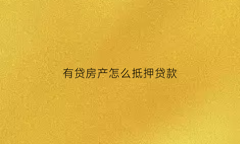 有贷房产怎么抵押贷款(有房贷如何抵押贷款)