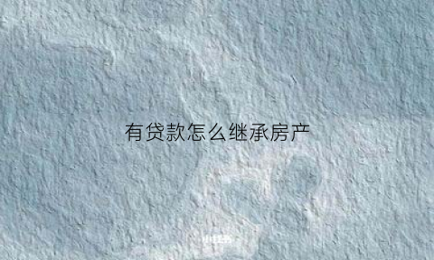 有贷款怎么继承房产(有贷款的房子怎么继承)