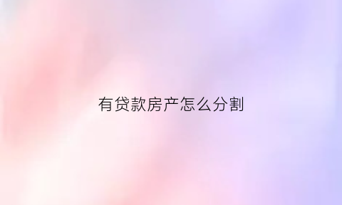 有贷款房产怎么分割(有贷款的房产怎么分割)