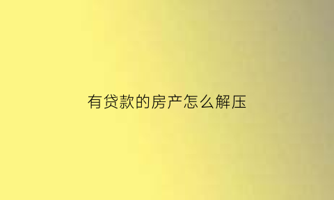 有贷款的房产怎么解压(有贷款的房产怎么解压过户)