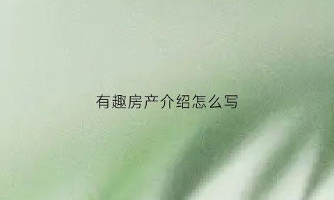 有趣房产介绍怎么写(有趣房产介绍怎么写吸引人)