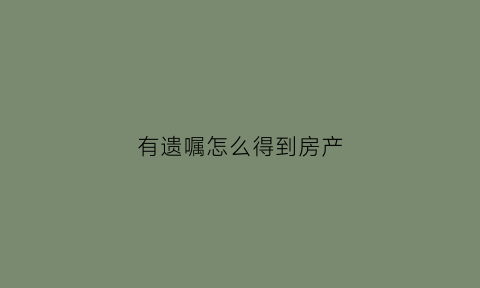 有遗嘱怎么得到房产(凭遗嘱如何办房产证)
