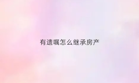 有遗嘱怎么继承房产(有遗嘱怎么继承房产过户)