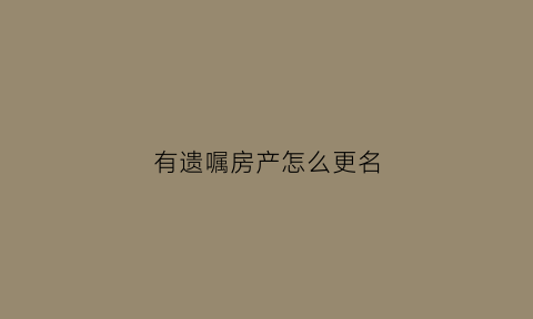 有遗嘱房产怎么更名(有遗嘱可以直接办理房产过户吗2020年)