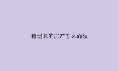 有遗嘱的房产怎么确权(有遗嘱的房产怎么过户手续)